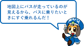 説明 地図上にバスが走っているのが見えるから、バスに乗りたいときにすぐ乗れるんだ！